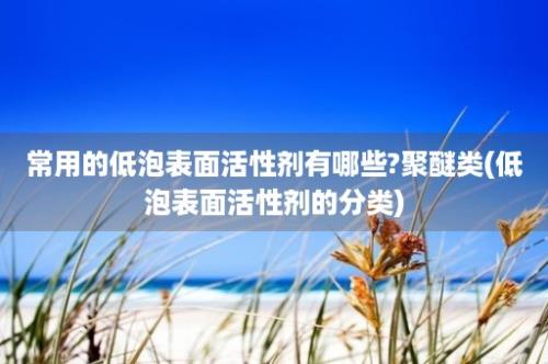 常用的低泡表面活性剂有哪些?聚醚类(低泡表面活性剂的分类)