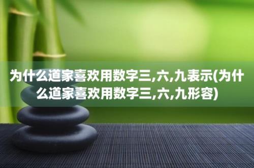 为什么道家喜欢用数字三,六,九表示(为什么道家喜欢用数字三,六,九形容)