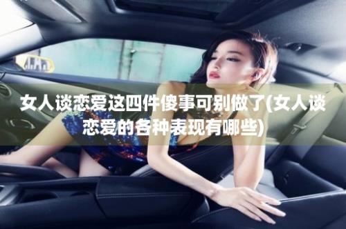 女人谈恋爱这四件傻事可别做了(女人谈恋爱的各种表现有哪些)