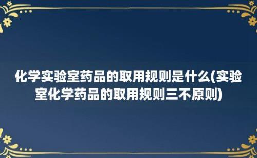 化学实验室药品的取用规则是什么(实验室化学药品的取用规则三不原则)