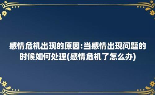 感情危机出现的原因:当感情出现问题的时候如何处理(感情危机了怎么办)