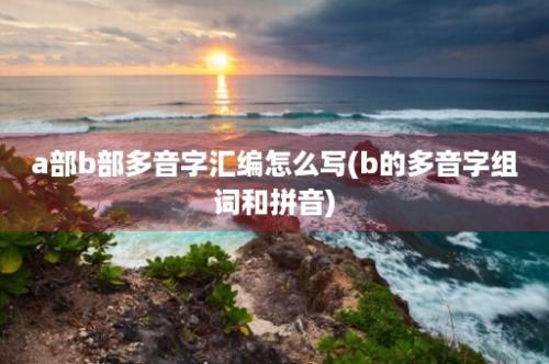 a部b部多音字汇编怎么写(b的多音字组词和拼音)