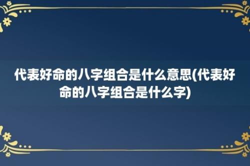 代表好命的八字组合是什么意思(代表好命的八字组合是什么字)