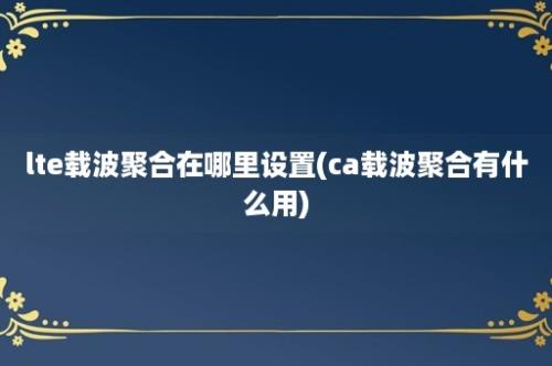 lte载波聚合在哪里设置(ca载波聚合有什么用)