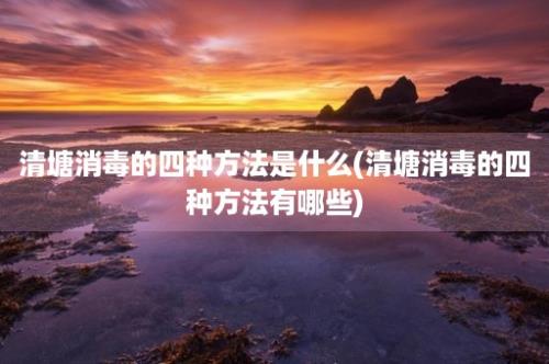 清塘消毒的四种方法是什么(清塘消毒的四种方法有哪些)