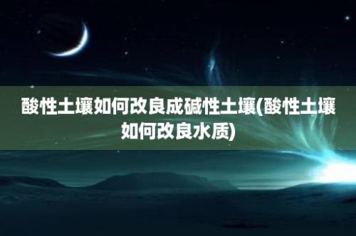 酸性土壤如何改良成碱性土壤(酸性土壤如何改良水质)