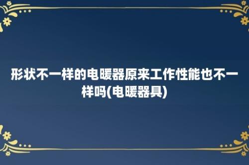 形状不一样的电暖器原来工作性能也不一样吗(电暖器具)