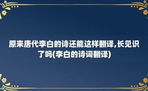 原来唐代李白的诗还能这样翻译,长见识了吗(李白的诗词翻译)