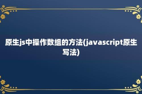 原生js中操作数组的方法(javascript原生写法)