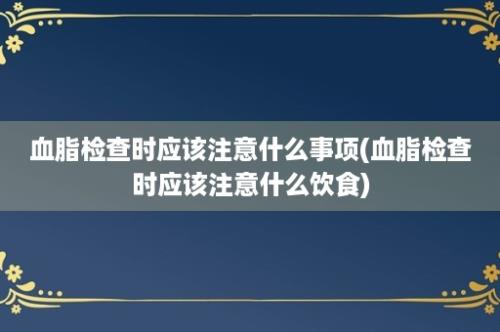 血脂检查时应该注意什么事项(血脂检查时应该注意什么饮食)