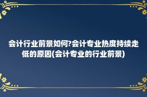 会计行业前景如何?会计专业热度持续走低的原因(会计专业的行业前景)