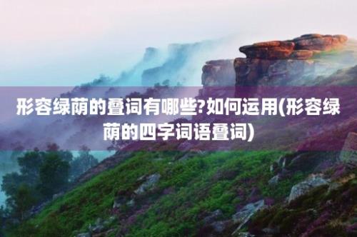 形容绿荫的叠词有哪些?如何运用(形容绿荫的四字词语叠词)