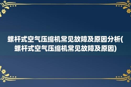 螺杆式空气压缩机常见故障及原因分析(螺杆式空气压缩机常见故障及原因)