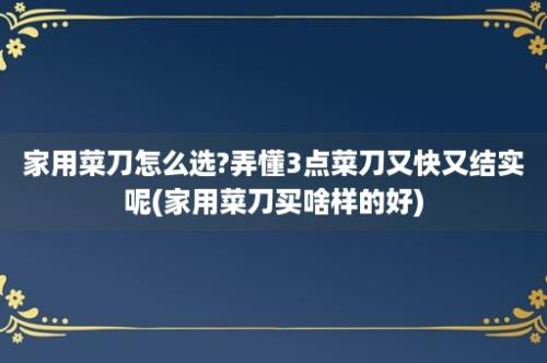 家用菜刀怎么选?弄懂3点菜刀又快又结实呢(家用菜刀买啥样的好)