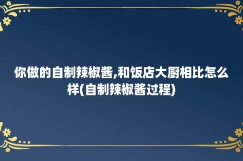 你做的自制辣椒酱,和饭店大厨相比怎么样(自制辣椒酱过程)