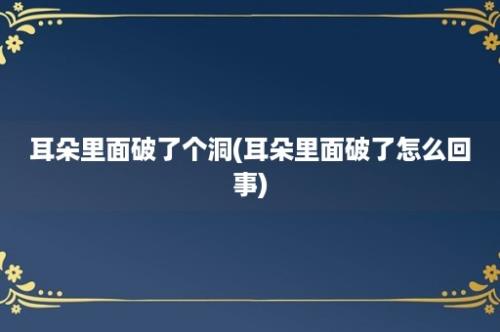 耳朵里面破了个洞(耳朵里面破了怎么回事)