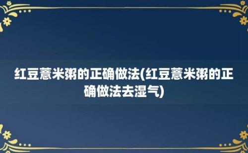 红豆薏米粥的正确做法(红豆薏米粥的正确做法去湿气)