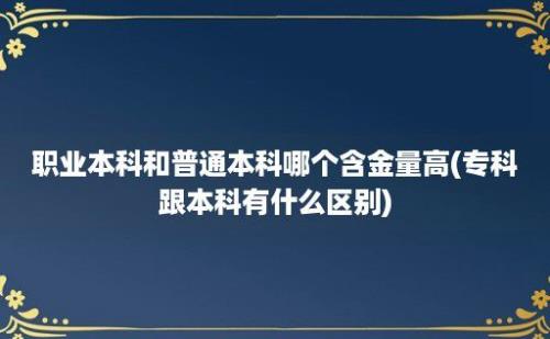 职业本科和普通本科哪个含金量高(专科跟本科有什么区别)