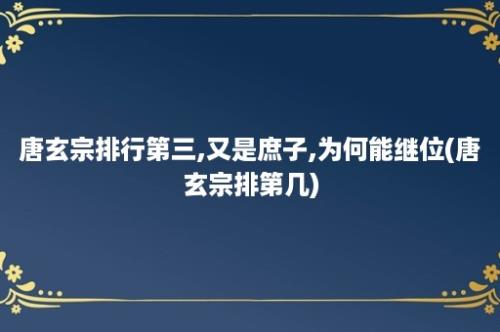 唐玄宗排行第三,又是庶子,为何能继位(唐玄宗排第几)