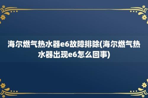 海尔燃气热水器e6故障排除(海尔燃气热水器出现e6怎么回事)