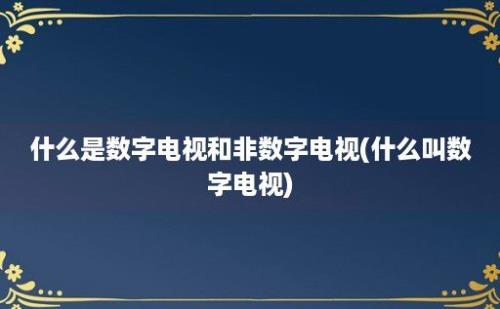 什么是数字电视和非数字电视(什么叫数字电视)