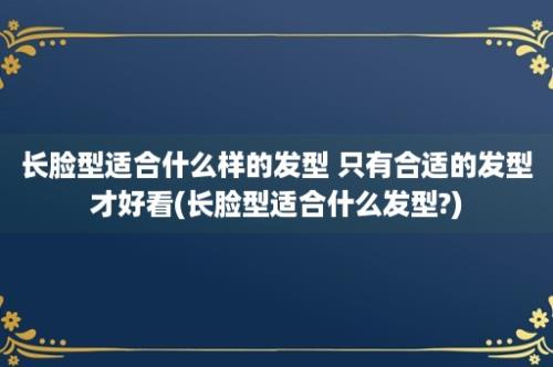 长脸型适合什么样的发型 只有合适的发型才好看(长脸型适合什么发型?)