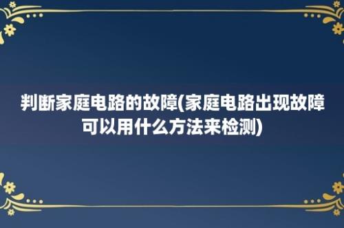 判断家庭电路的故障(家庭电路出现故障可以用什么方法来检测)