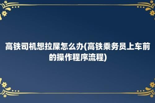 高铁司机想拉屎怎么办(高铁乘务员上车前的操作程序流程)