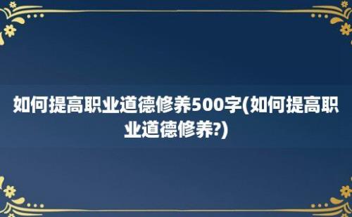 如何提高职业道德修养500字(如何提高职业道德修养?)