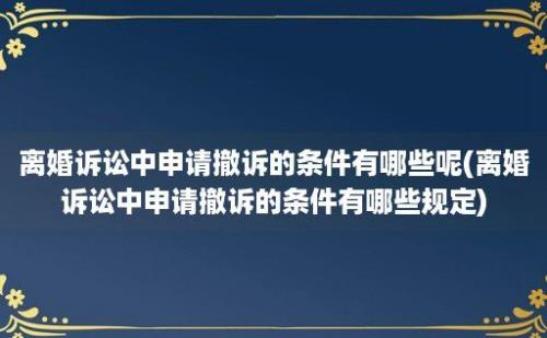 离婚诉讼中申请撤诉的条件有哪些呢(离婚诉讼中申请撤诉的条件有哪些规定)