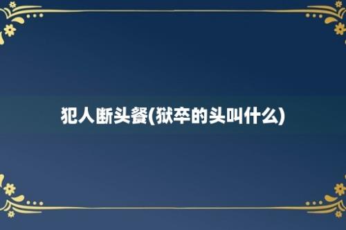 犯人断头餐(狱卒的头叫什么)