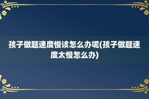 孩子做题速度慢该怎么办呢(孩子做题速度太慢怎么办)