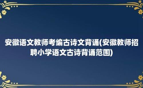 安徽语文教师考编古诗文背诵(安徽教师招聘小学语文古诗背诵范围)