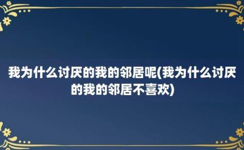 我为什么讨厌的我的邻居呢(我为什么讨厌的我的邻居不喜欢)