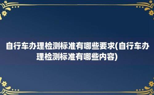 自行车办理检测标准有哪些要求(自行车办理检测标准有哪些内容)