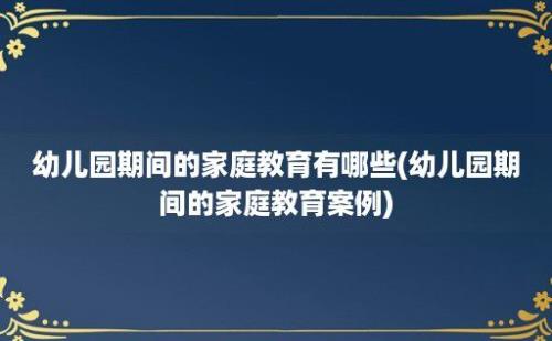 幼儿园期间的家庭教育有哪些(幼儿园期间的家庭教育案例)