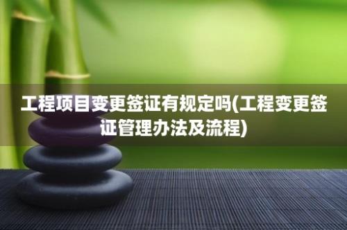 工程项目变更签证有规定吗(工程变更签证管理办法及流程)