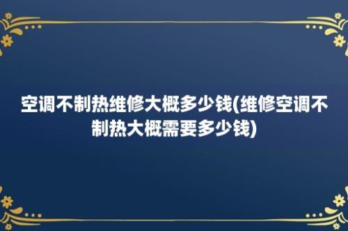 空调不制热维修大概多少钱(维修空调不制热大概需要多少钱)