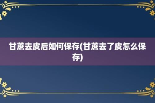 甘蔗去皮后如何保存(甘蔗去了皮怎么保存)