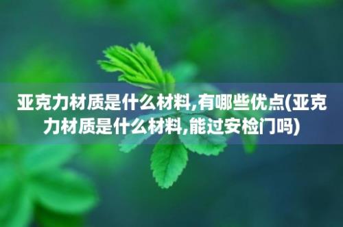 亚克力材质是什么材料,有哪些优点(亚克力材质是什么材料,能过安检门吗)