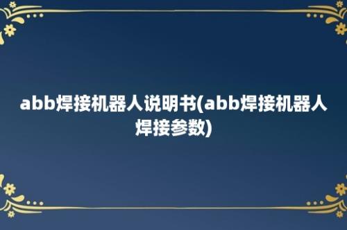 abb焊接机器人说明书(abb焊接机器人焊接参数)