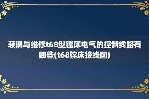 装调与维修t68型镗床电气的控制线路有哪些(t68镗床接线图)