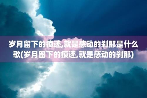 岁月留下的痕迹,就是感动的刹那是什么歌(岁月留下的痕迹,就是感动的刹那)