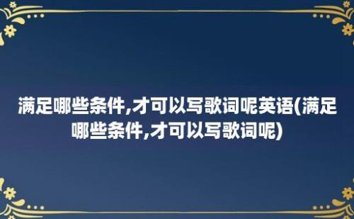 满足哪些条件,才可以写歌词呢英语(满足哪些条件,才可以写歌词呢)