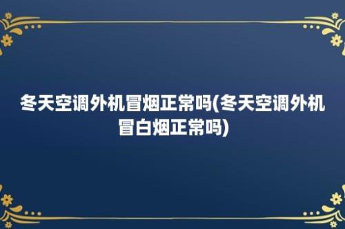 冬天空调外机冒烟正常吗(冬天空调外机冒白烟正常吗)