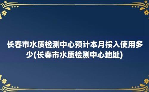 长春市水质检测中心预计本月投入使用多少(长春市水质检测中心地址)