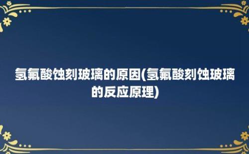 氢氟酸蚀刻玻璃的原因(氢氟酸刻蚀玻璃的反应原理)