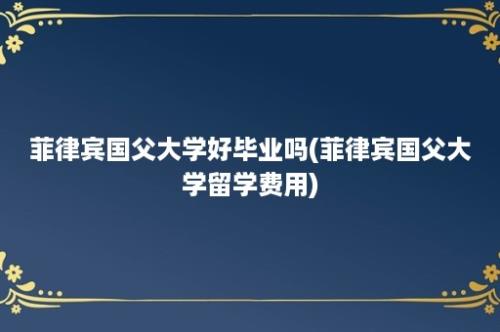 菲律宾国父大学好毕业吗(菲律宾国父大学留学费用)