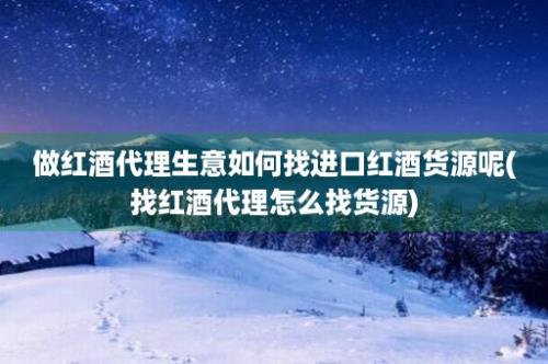 做红酒代理生意如何找进口红酒货源呢(找红酒代理怎么找货源)