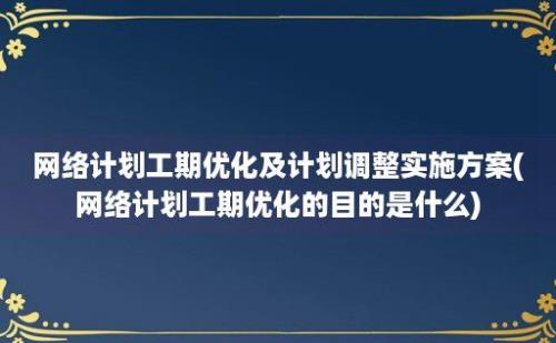 网络计划工期优化及计划调整实施方案(网络计划工期优化的目的是什么)